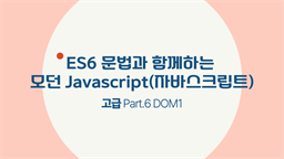 [HD]ES6 문법과 함께하는 모던 Javascript(자바스크립트) 고급 Part.6 DOM1