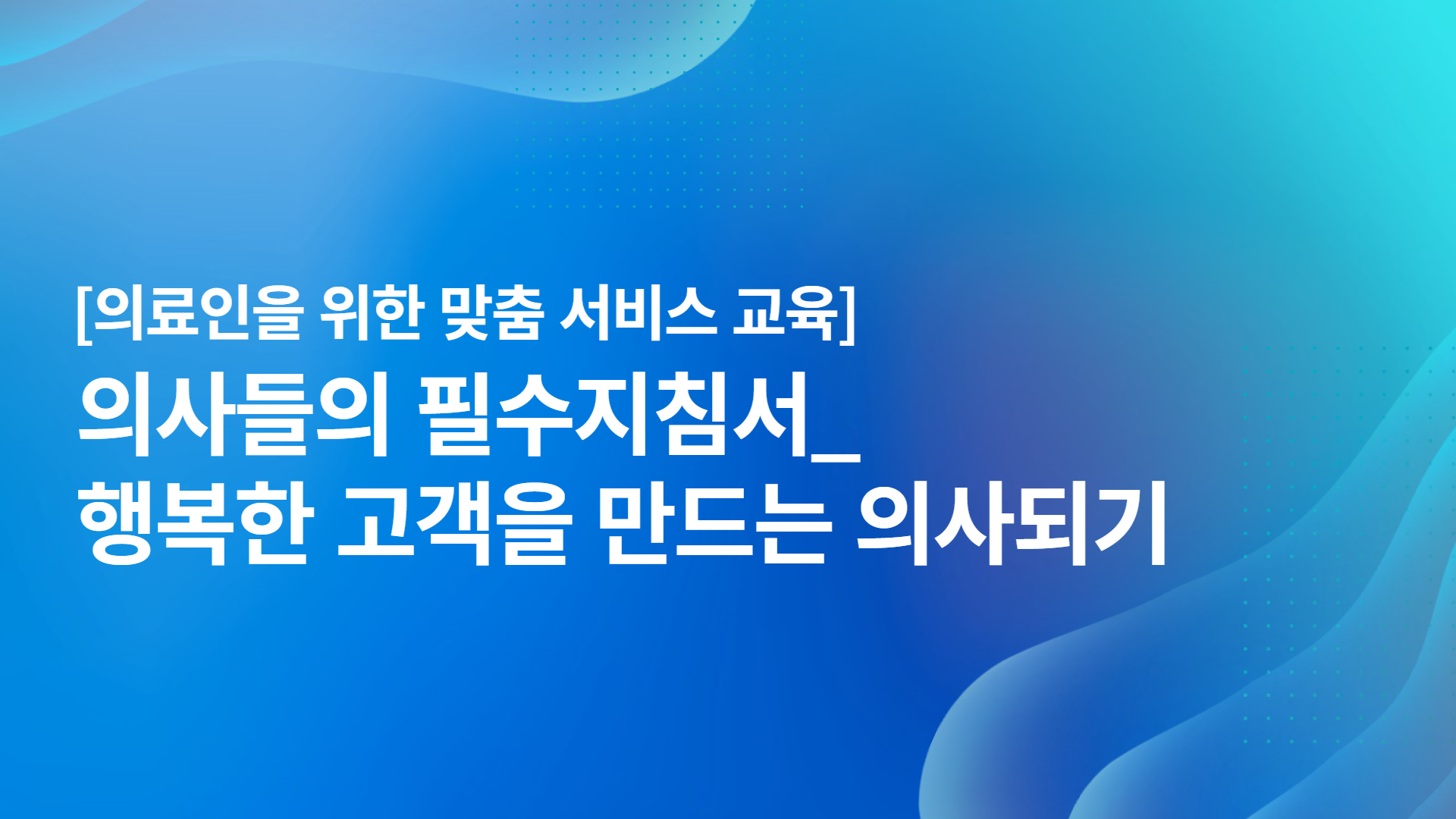 [의료인을 위한 맞춤 서비스 교육]의사들의 필수지침서_행복한 고객을 만드는 의사되기