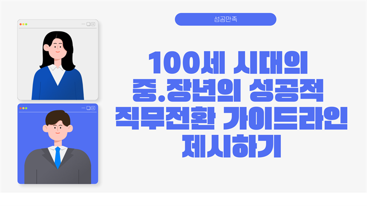 [성공만족] 100세 시대의 중.장년의 성공적 직무전환 가이드라인 제시하기