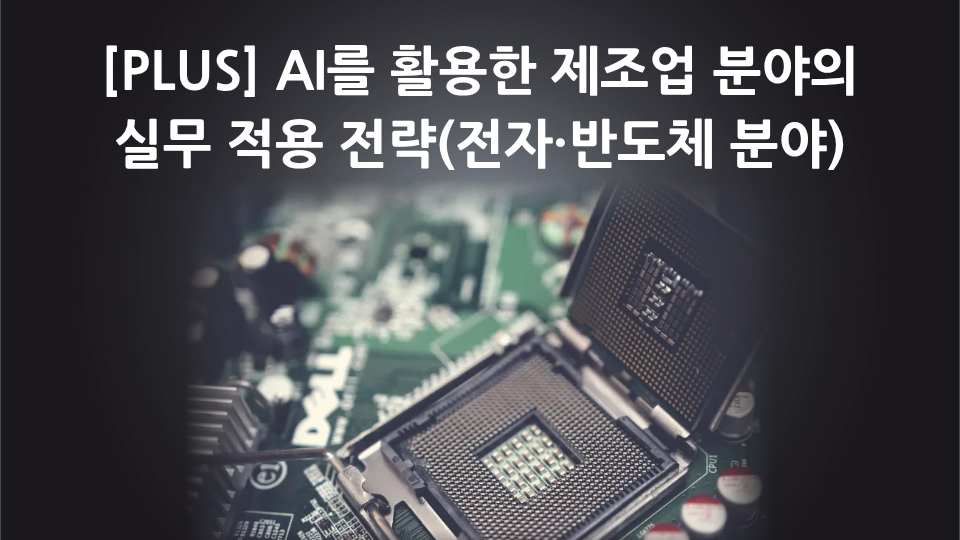 [PLUS] AI를 활용한 제조업 분야의 실무 적용 전략(전자·반도체 분야)