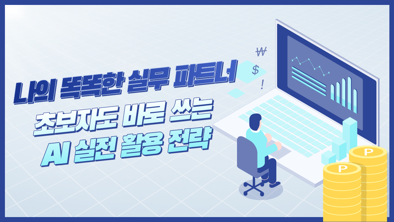 나의 똑똑한 실무 파트너: 초보자도 바로 쓰는 AI 실전 활용 전략
