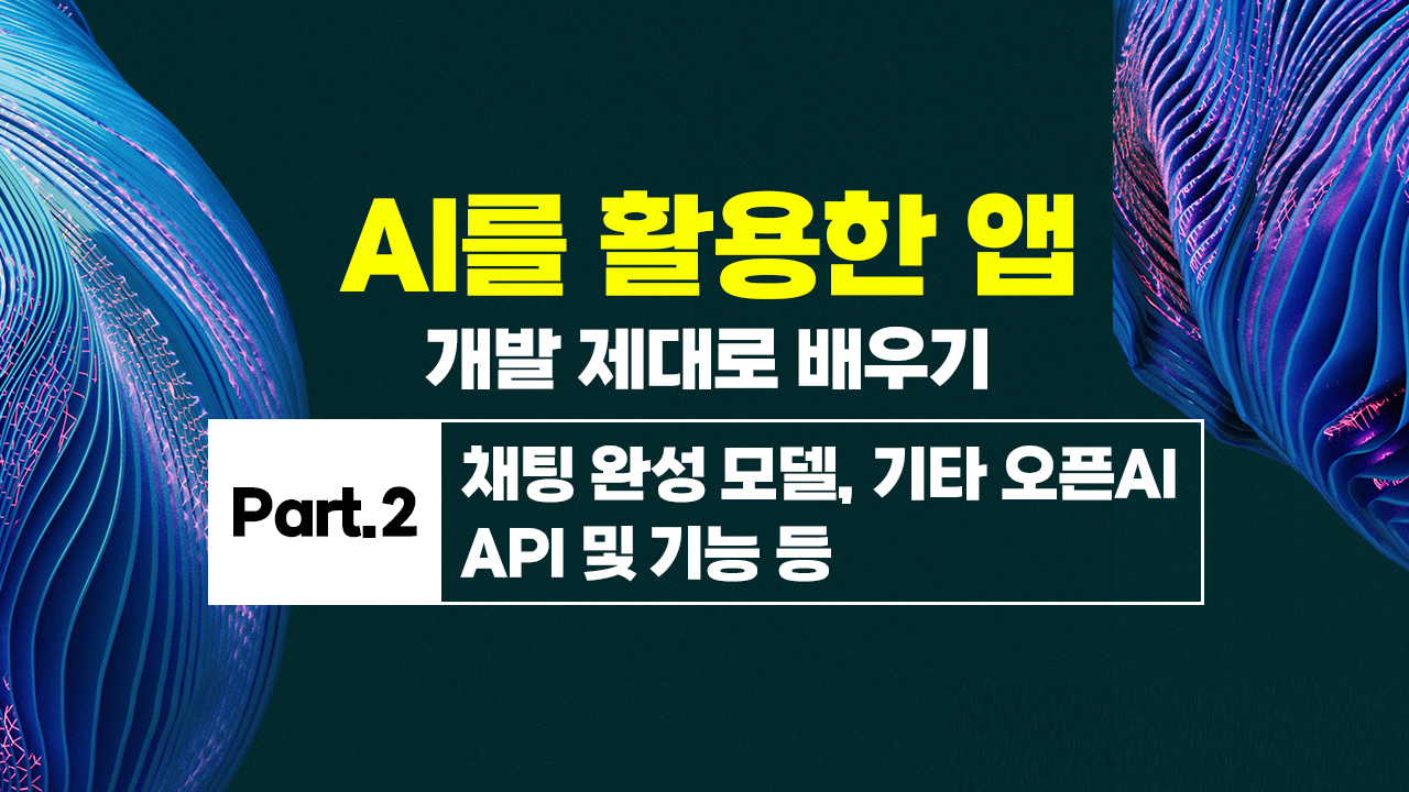 [HD]AI를 활용한 앱(APP) 개발 제대로 배우기 Part.2 채팅 완성 모델, 기타 오픈AI API 및 기능 등
